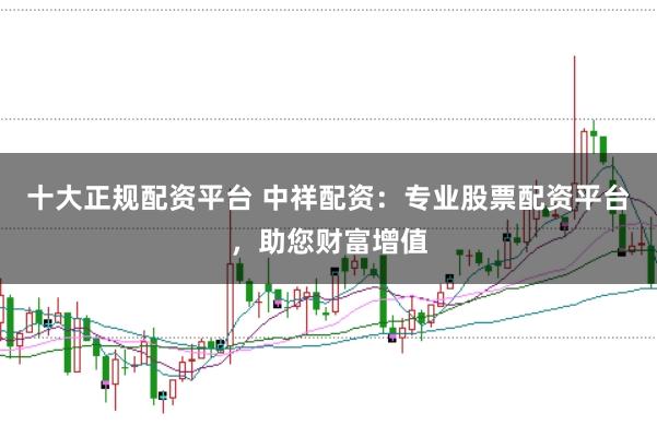 十大正规配资平台 中祥配资：专业股票配资平台，助您财富增值