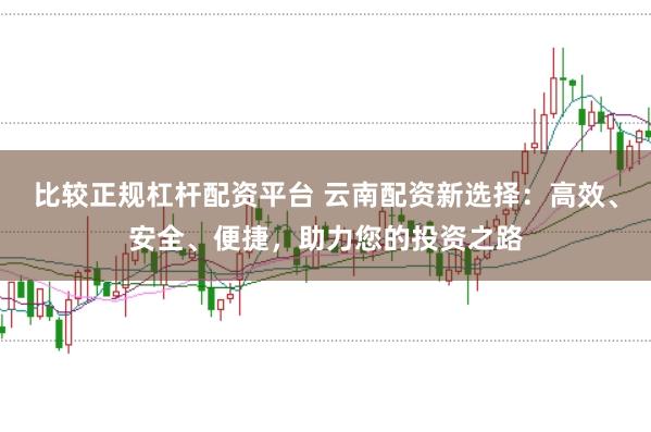比较正规杠杆配资平台 云南配资新选择:高效、安全、便捷,助力您的投资之路