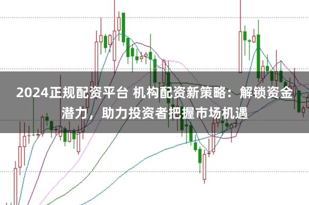 2024正规配资平台 机构配资新策略:解锁资金潜力,助力投资者把握市场机遇