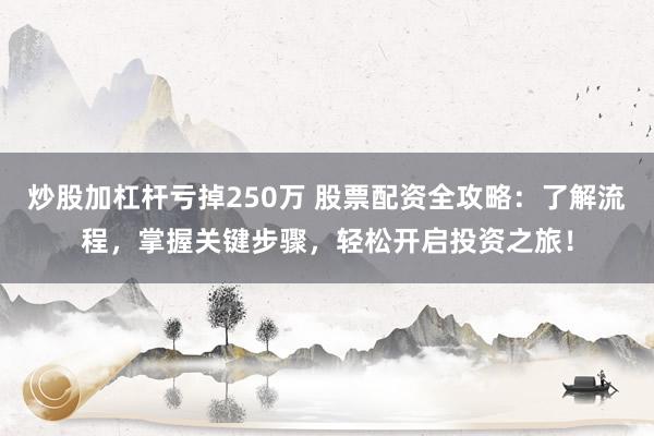 炒股加杠杆亏掉250万 股票配资全攻略:了解流程,掌握关键步骤,轻松开启投资之旅!
