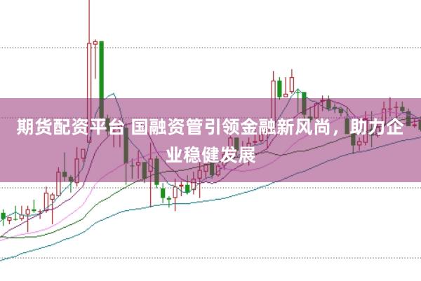 期货配资平台 国融资管引领金融新风尚,助力企业稳健发展