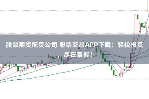 股票期货配资公司 股票交易APP下载:轻松投资,尽在掌握!