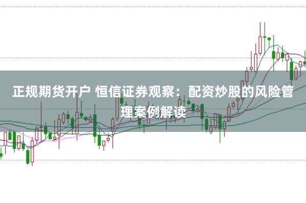 正规期货开户 恒信证券观察:配资炒股的风险管理案例解读