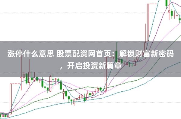 涨停什么意思 股票配资网首页:解锁财富新密码,开启投资新篇章