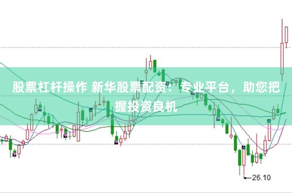 股票杠杆操作 新华股票配资：专业平台，助您把握投资良机