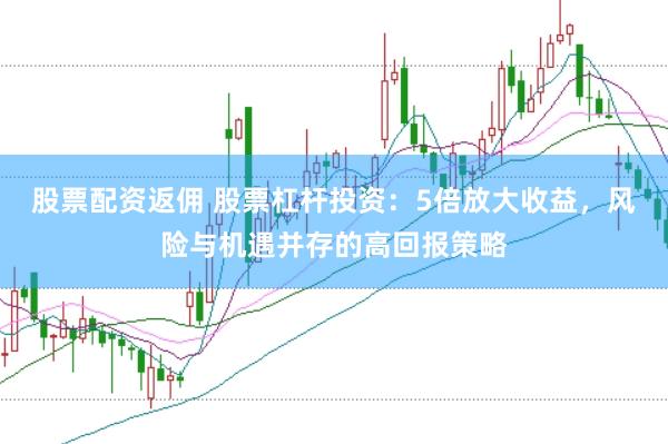 股票配资返佣 股票杠杆投资:5倍放大收益,风险与机遇并存的高回报策略