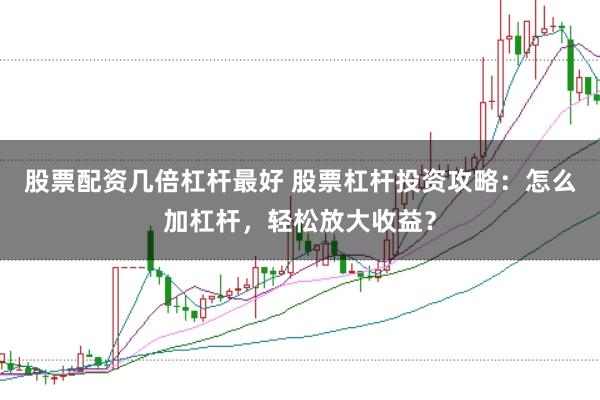 股票配资几倍杠杆最好 股票杠杆投资攻略：怎么加杠杆，轻松放大收益？