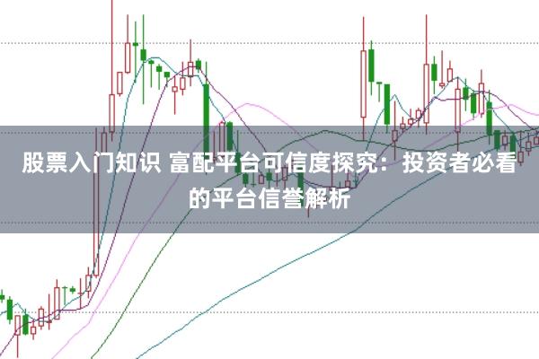 股票入门知识 富配平台可信度探究:投资者必看的平台信誉解析