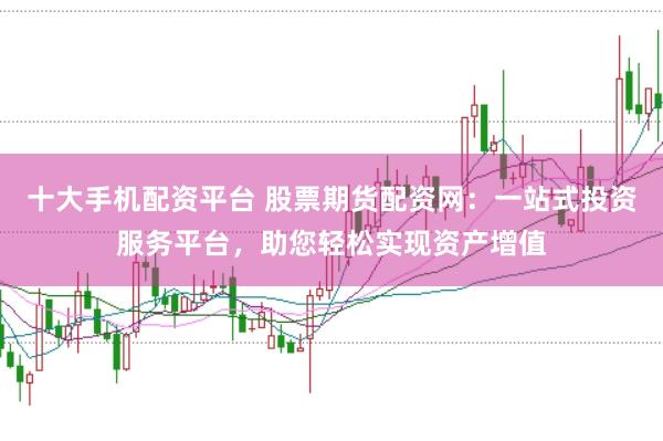 十大手机配资平台 股票期货配资网:一站式投资服务平台,助您轻松实现资产增值