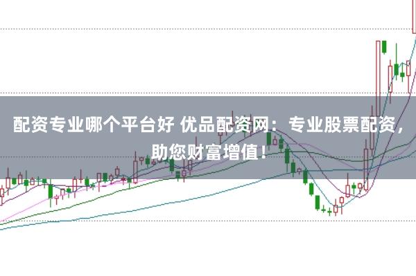配资专业哪个平台好 优品配资网：专业股票配资，助您财富增值！