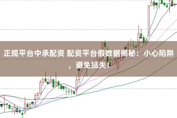 正规平台中承配资 配资平台假数据揭秘：小心陷阱，避免损失！
