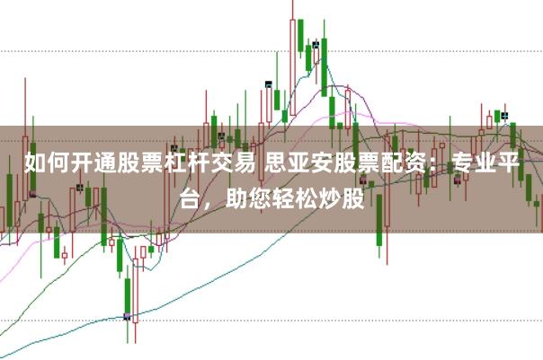 如何开通股票杠杆交易 思亚安股票配资：专业平台，助您轻松炒股
