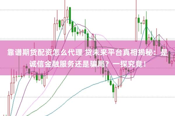 靠谱期货配资怎么代理 贷未来平台真相揭秘：是诚信金融服务还是骗局？一探究竟！