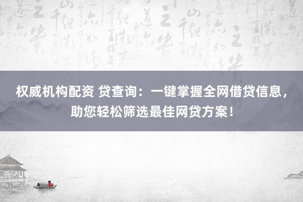 权威机构配资 贷查询：一键掌握全网借贷信息，助您轻松筛选最佳网贷方案！