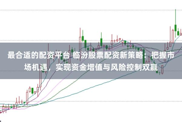 最合适的配资平台 临汾股票配资新策略：把握市场机遇，实现资金增值与风险控制双赢