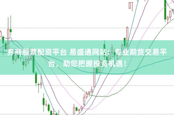 券商股票配资平台 易盛通网站：专业期货交易平台，助您把握投资机遇！