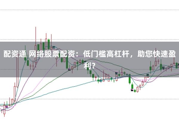 配资通 网络股票配资：低门槛高杠杆，助您快速盈利？