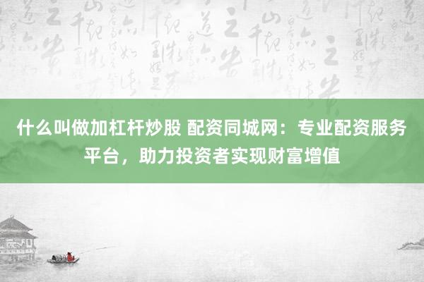 什么叫做加杠杆炒股 配资同城网：专业配资服务平台，助力投资者实现财富增值