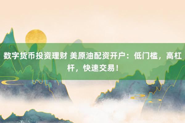数字货币投资理财 美原油配资开户：低门槛，高杠杆，快速交易！