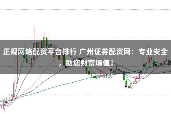 正规网络配资平台排行 广州证券配资网：专业安全，助您财富增值！