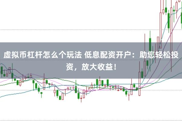 虚拟币杠杆怎么个玩法 低息配资开户：助您轻松投资，放大收益！