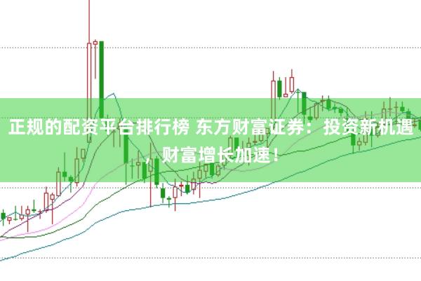 正规的配资平台排行榜 东方财富证券：投资新机遇，财富增长加速！