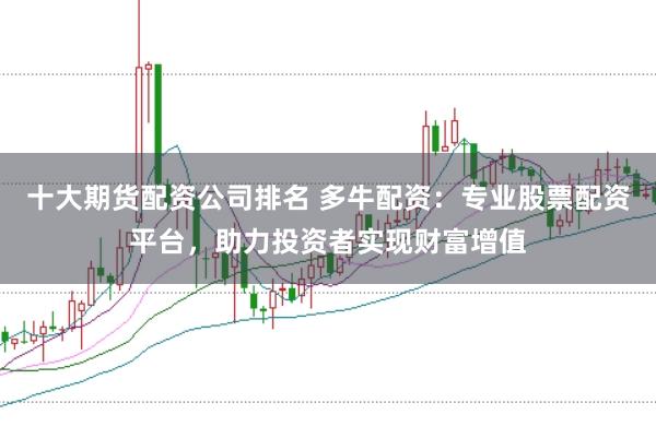 十大期货配资公司排名 多牛配资：专业股票配资平台，助力投资者实现财富增值