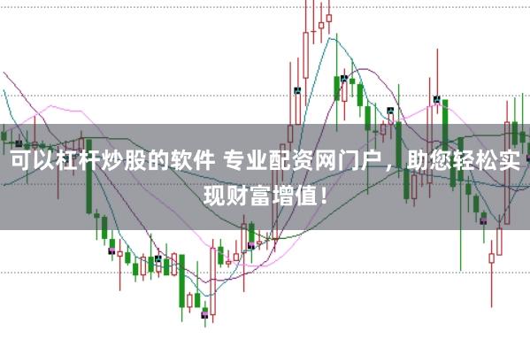 可以杠杆炒股的软件 专业配资网门户，助您轻松实现财富增值！