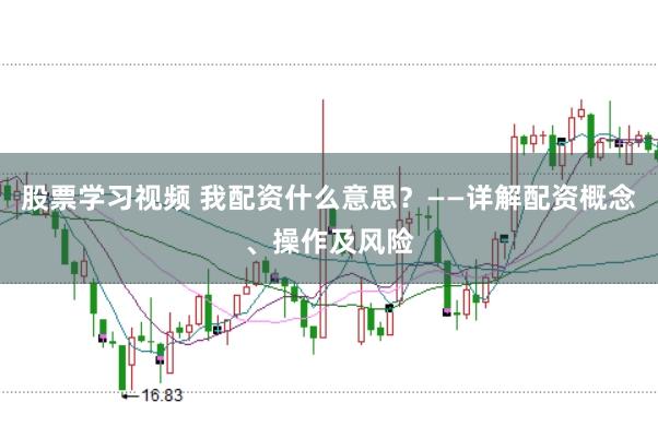 股票学习视频 我配资什么意思？——详解配资概念、操作及风险