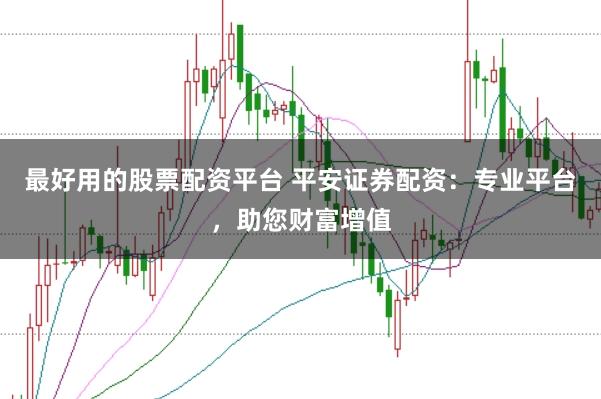 最好用的股票配资平台 平安证券配资：专业平台，助您财富增值