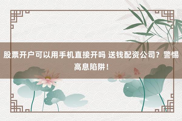 股票开户可以用手机直接开吗 送钱配资公司？警惕高息陷阱！
