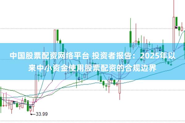 中国股票配资网络平台 投资者报告：2025年以来中小资金使用股票配资的合规边界