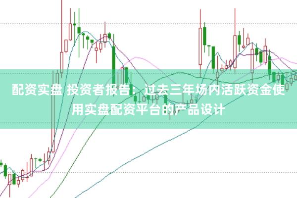配资实盘 投资者报告：过去三年场内活跃资金使用实盘配资平台的产品设计