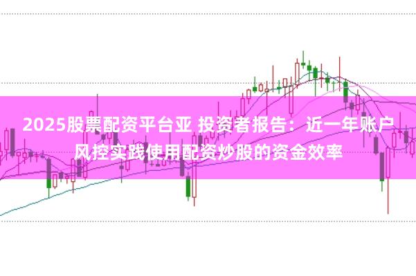 2025股票配资平台亚 投资者报告：近一年账户风控实践使用配资炒股的资金效率