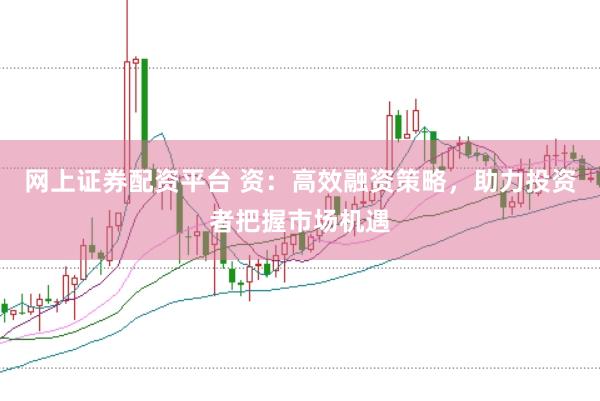 网上证券配资平台 资：高效融资策略，助力投资者把握市场机遇