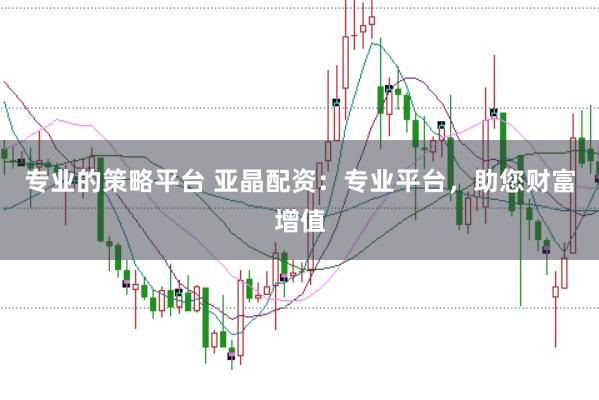 专业的策略平台 亚晶配资：专业平台，助您财富增值