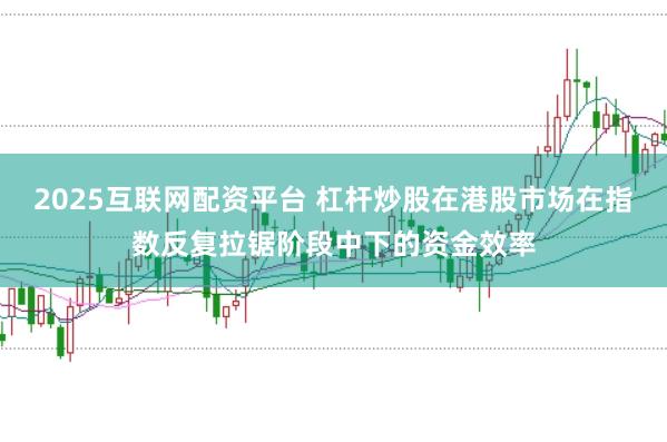 2025互联网配资平台 杠杆炒股在港股市场在指数反复拉锯阶段中下的资金效率