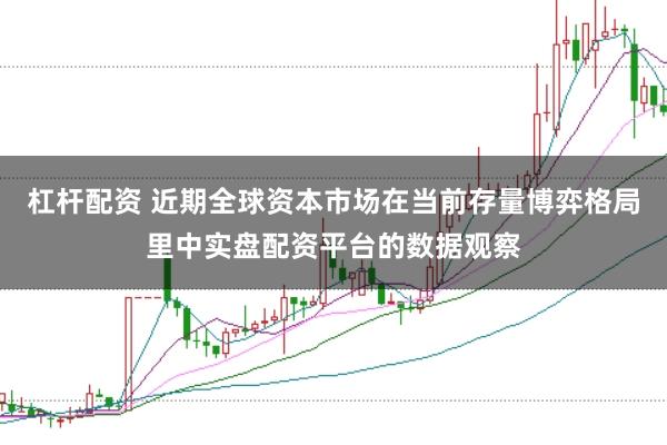 杠杆配资 近期全球资本市场在当前存量博弈格局里中实盘配资平台的数据观察