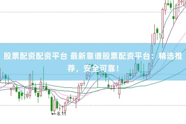 股票配资配资平台 最新靠谱股票配资平台：精选推荐，安全可靠！