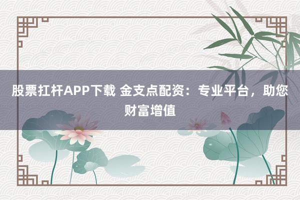 股票扛杆APP下载 金支点配资：专业平台，助您财富增值