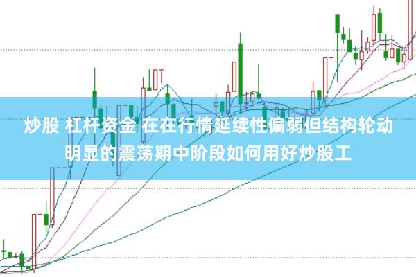 炒股 杠杆资金 在在行情延续性偏弱但结构轮动明显的震荡期中阶段如何用好炒股工