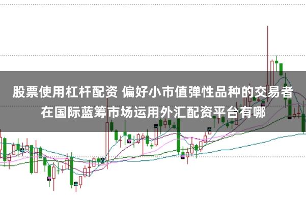 股票使用杠杆配资 偏好小市值弹性品种的交易者在国际蓝筹市场运用外汇配资平台有哪