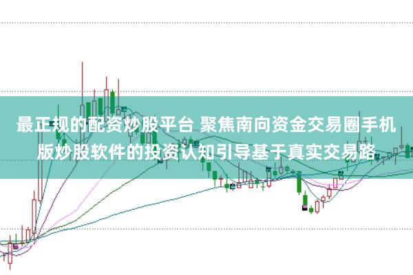 最正规的配资炒股平台 聚焦南向资金交易圈手机版炒股软件的投资认知引导基于真实交易路