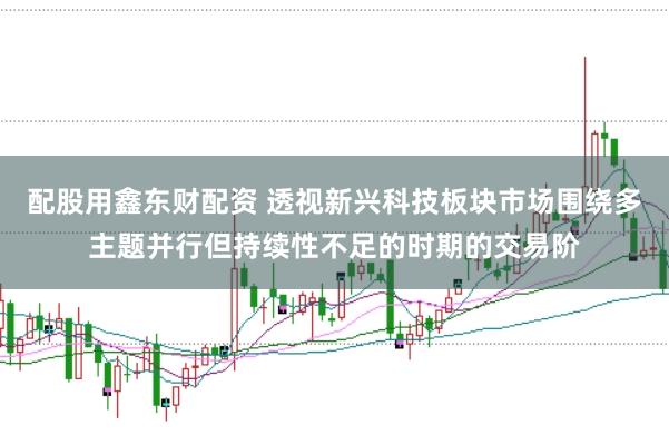 配股用鑫东财配资 透视新兴科技板块市场围绕多主题并行但持续性不足的时期的交易阶
