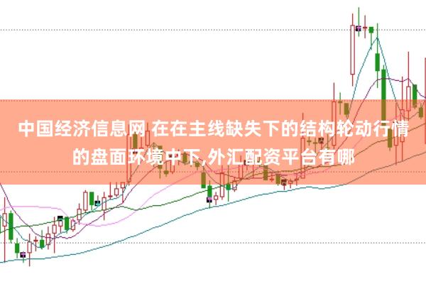 中国经济信息网 在在主线缺失下的结构轮动行情的盘面环境中下,外汇配资平台有哪