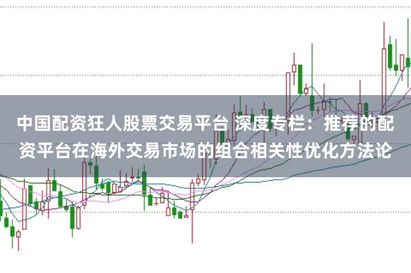 中国配资狂人股票交易平台 深度专栏：推荐的配资平台在海外交易市场的组合相关性优化方法论