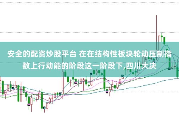 安全的配资炒股平台 在在结构性板块轮动压制指数上行动能的阶段这一阶段下,四川大决