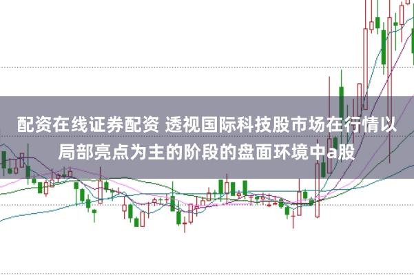 配资在线证券配资 透视国际科技股市场在行情以局部亮点为主的阶段的盘面环境中a股
