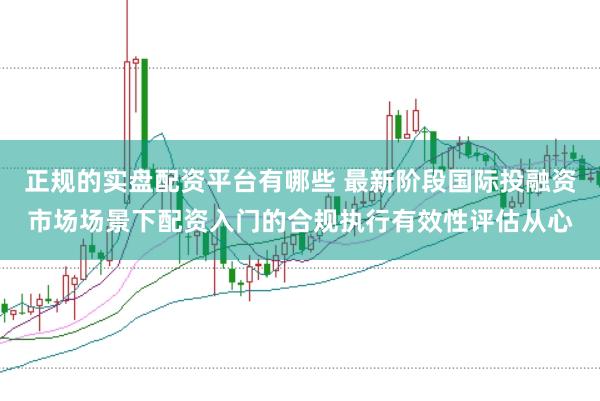 正规的实盘配资平台有哪些 最新阶段国际投融资市场场景下配资入门的合规执行有效性评估从心