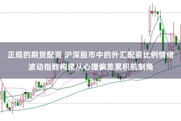 正规的期货配资 沪深股市中的外汇配资比例情绪波动指数构建从心理偏差累积机制角